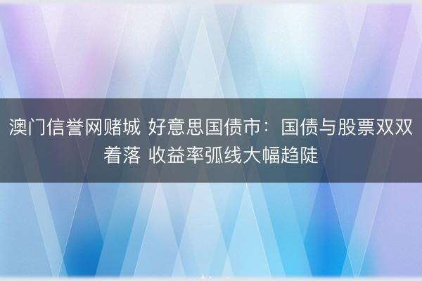 澳门信誉网赌城 好意思国债市：国债与股票双双着落 收益率弧线大幅趋陡