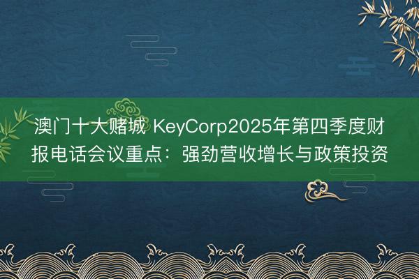 澳门十大赌城 KeyCorp2025年第四季度财报电话会议重点：强劲营收增长与政策投资