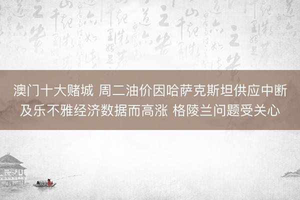澳门十大赌城 周二油价因哈萨克斯坦供应中断及乐不雅经济数据而高涨 格陵兰问题受关心
