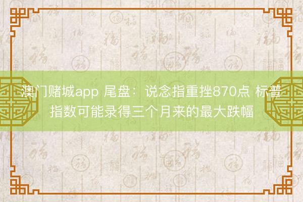 澳门赌城app 尾盘：说念指重挫870点 标普指数可能录得三个月来的最大跌幅
