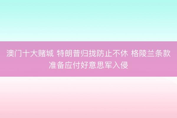 澳门十大赌城 特朗普归拢防止不休 格陵兰条款准备应付好意思军入侵