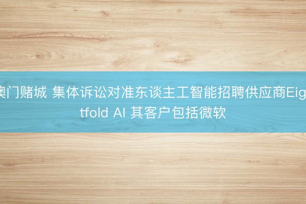 澳门赌城 集体诉讼对准东谈主工智能招聘供应商Eightfold AI 其客户包括微软