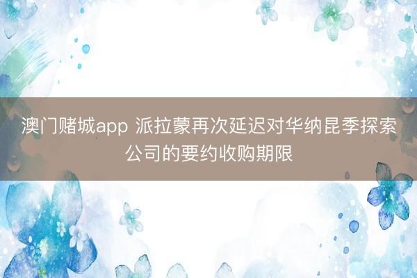 澳门赌城app 派拉蒙再次延迟对华纳昆季探索公司的要约收购期限