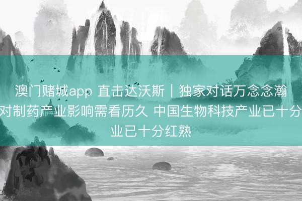 澳门赌城app 直击达沃斯|独家对话万念念瀚:AI对制药产业影响需看历久 中国生物科技产业已十分红熟