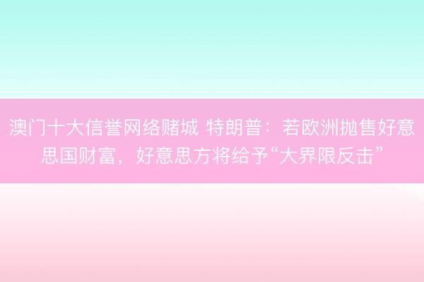 澳门十大信誉网络赌城 特朗普：若欧洲抛售好意思国财富，好意思方将给予“大界限反击”