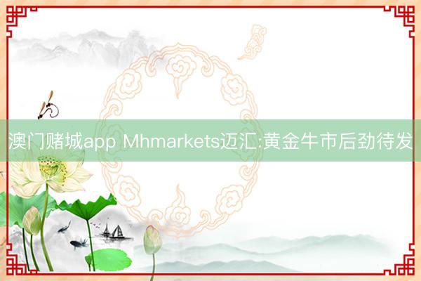 澳门赌城app Mhmarkets迈汇:黄金牛市后劲待发