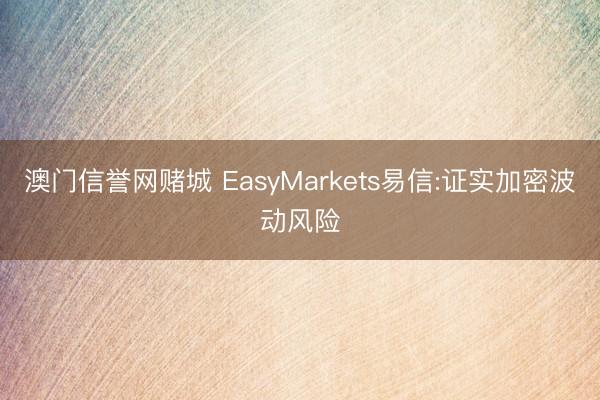 澳门信誉网赌城 EasyMarkets易信:证实加密波动风险