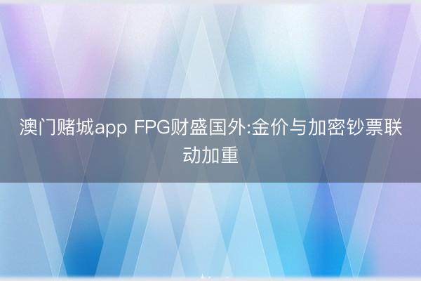 澳门赌城app FPG财盛国外:金价与加密钞票联动加重