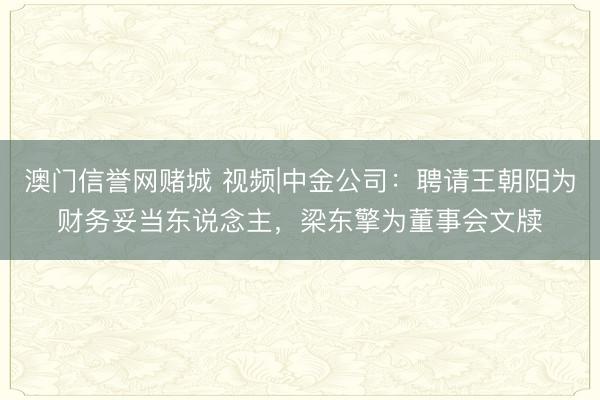 澳门信誉网赌城 视频|中金公司：聘请王朝阳为财务妥当东说念主，梁东擎为董事会文牍