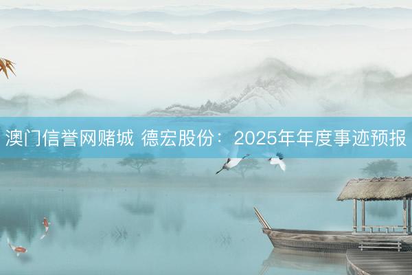 澳门信誉网赌城 德宏股份：2025年年度事迹预报