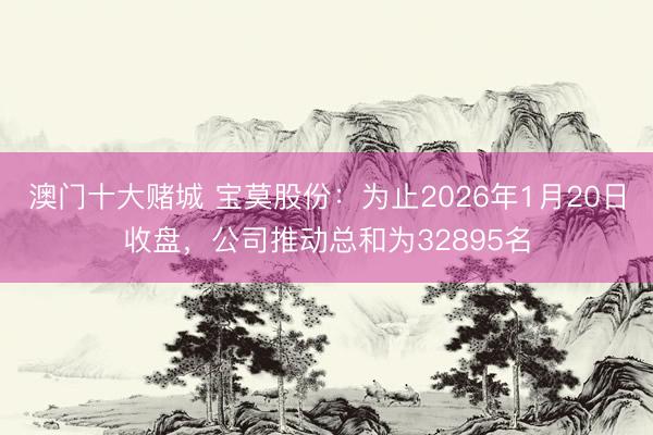 澳门十大赌城 宝莫股份：为止2026年1月20日收盘，公司推动总和为32895名