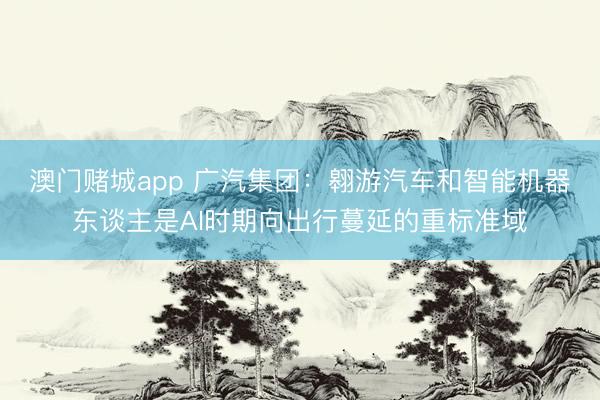 澳门赌城app 广汽集团：翱游汽车和智能机器东谈主是AI时期向出行蔓延的重标准域