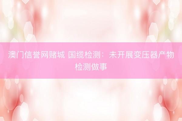 澳门信誉网赌城 国缆检测：未开展变压器产物检测做事