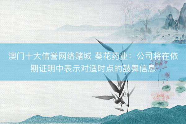 澳门十大信誉网络赌城 葵花药业：公司将在依期证明中表示对适时点的鼓舞信息