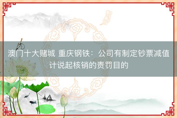 澳门十大赌城 重庆钢铁：公司有制定钞票减值计说起核销的责罚目的