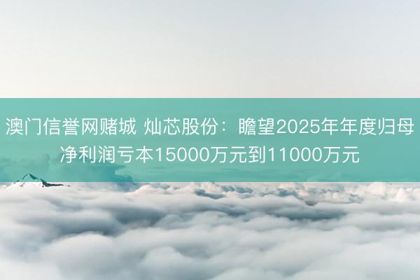 澳门信誉网赌城 灿芯股份：瞻望2025年年度归母净利润亏本15000万元到11000万元