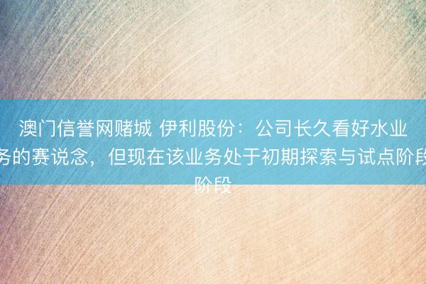 澳门信誉网赌城 伊利股份：公司长久看好水业务的赛说念，但现在该业务处于初期探索与试点阶段