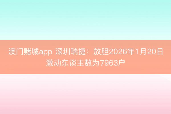 澳门赌城app 深圳瑞捷：放胆2026年1月20日激动东谈主数为7963户