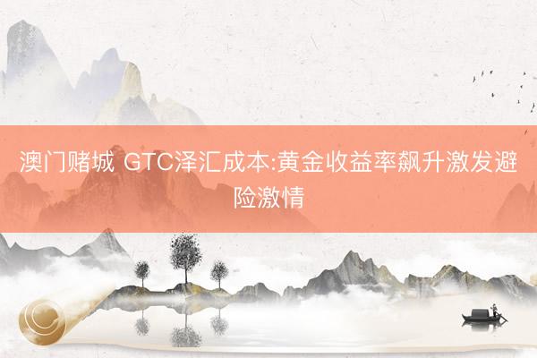 澳门赌城 GTC泽汇成本:黄金收益率飙升激发避险激情