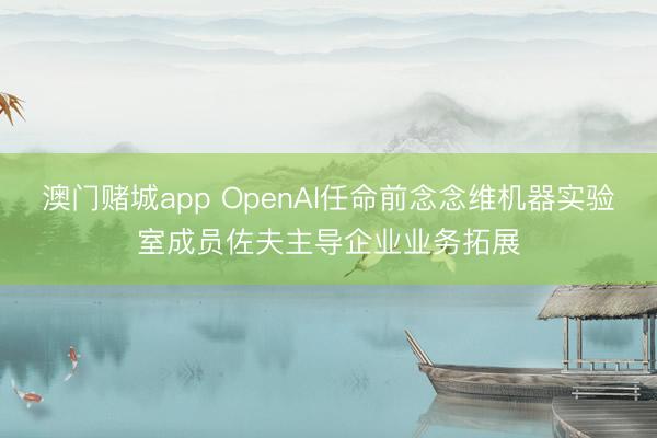 澳门赌城app OpenAI任命前念念维机器实验室成员佐夫主导企业业务拓展
