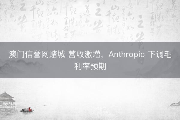 澳门信誉网赌城 营收激增,Anthropic 下调毛利率预期