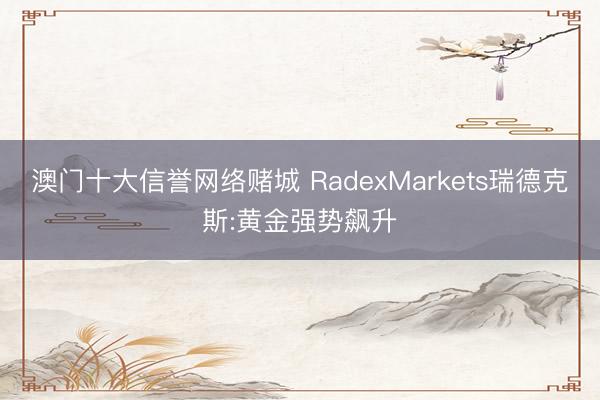 澳门十大信誉网络赌城 RadexMarkets瑞德克斯:黄金强势飙升