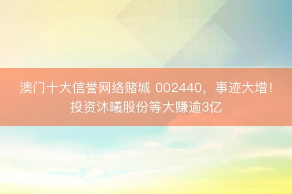 澳门十大信誉网络赌城 002440，事迹大增！投资沐曦股份等大赚逾3亿