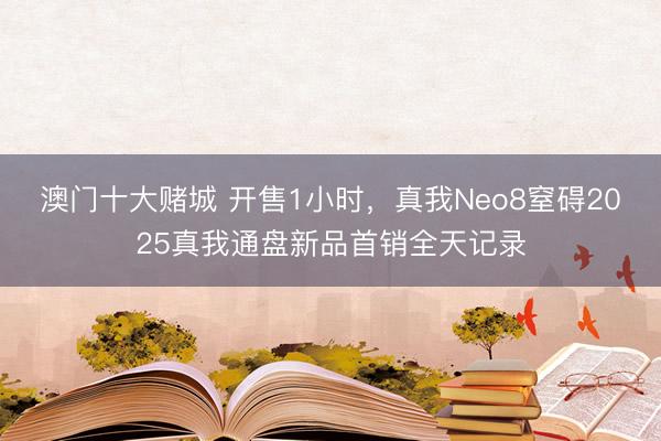 澳门十大赌城 开售1小时，真我Neo8窒碍2025真我通盘新品首销全天记录