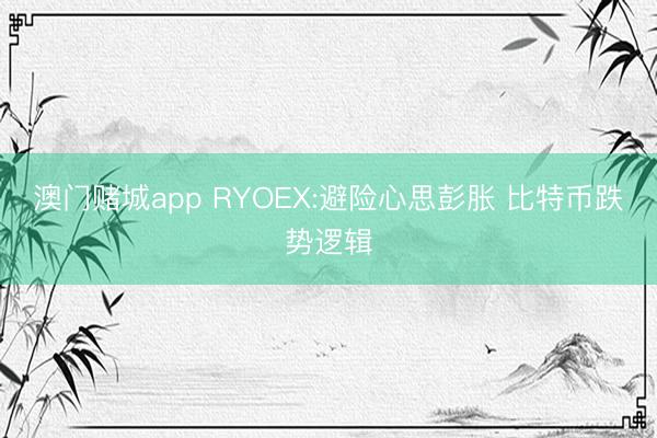 澳门赌城app RYOEX:避险心思彭胀 比特币跌势逻辑