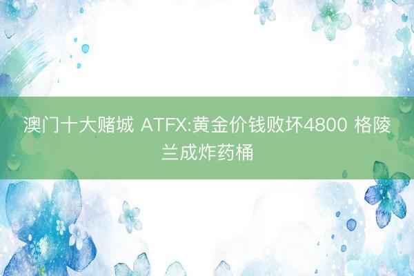 澳门十大赌城 ATFX:黄金价钱败坏4800 格陵兰成炸药桶