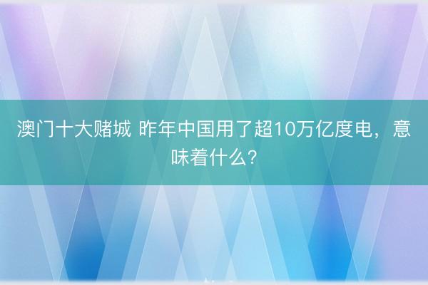 澳门十大赌城 昨年中国用了超10万亿度电，意味着什么？