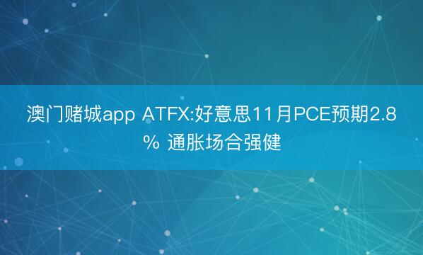 澳门赌城app ATFX:好意思11月PCE预期2.8% 通胀场合强健