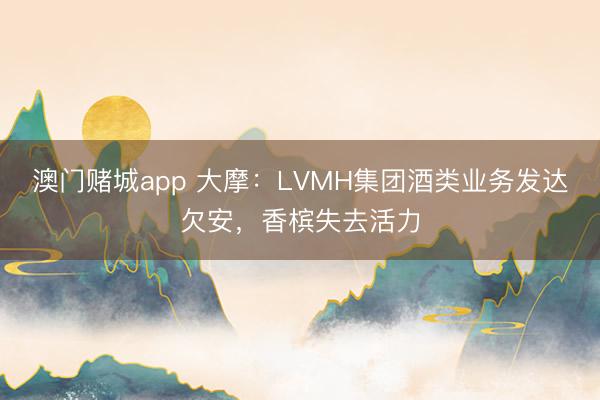 澳门赌城app 大摩：LVMH集团酒类业务发达欠安，香槟失去活力
