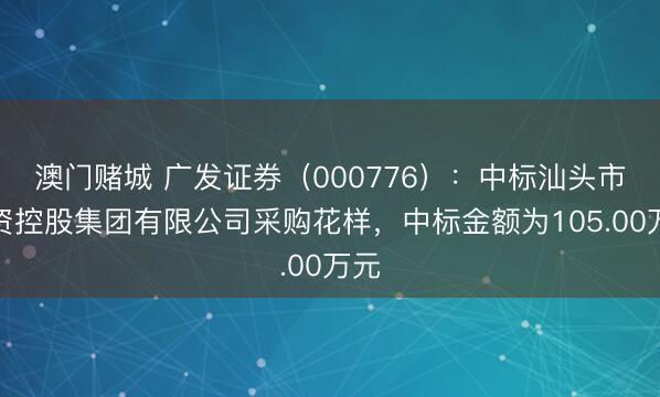 澳门赌城 广发证券（000776）：中标汕头市投资控股集团有限公司采购花样，中标金额为105.00万元