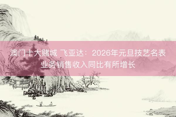 澳门十大赌城 飞亚达：2026年元旦技艺名表业务销售收入同比有所增长