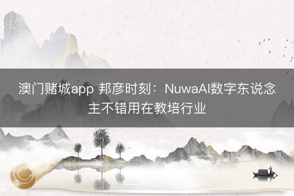 澳门赌城app 邦彦时刻：NuwaAI数字东说念主不错用在教培行业