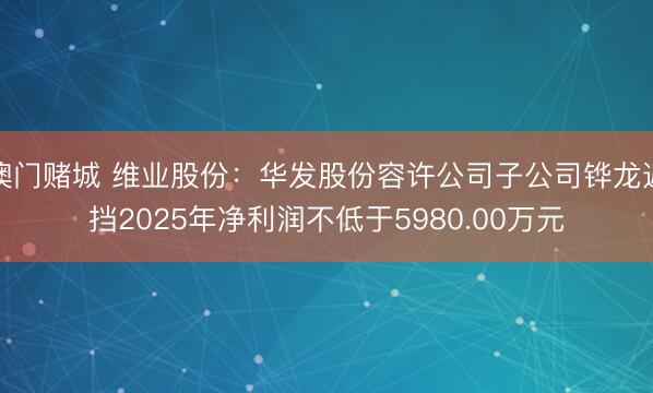 澳门赌城 维业股份：华发股份容许公司子公司铧龙遮挡2025年净利润不低于5980.00万元