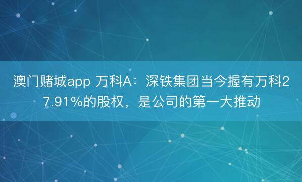 澳门赌城app 万科A：深铁集团当今握有万科27.91%的股权，是公司的第一大推动