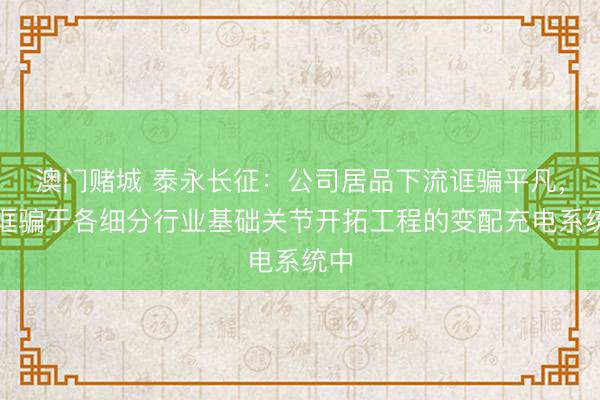 澳门赌城 泰永长征：公司居品下流诓骗平凡，可诓骗于各细分行业基础关节开拓工程的变配充电系统中