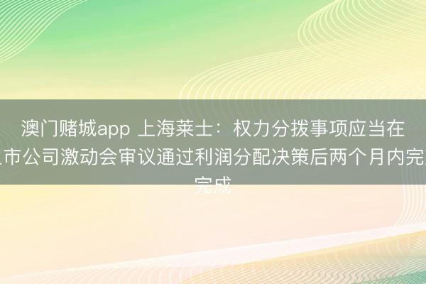 澳门赌城app 上海莱士：权力分拨事项应当在上市公司激动会审议通过利润分配决策后两个月内完成