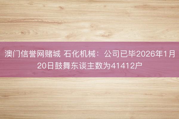 澳门信誉网赌城 石化机械：公司已毕2026年1月20日鼓舞东谈主数为41412户