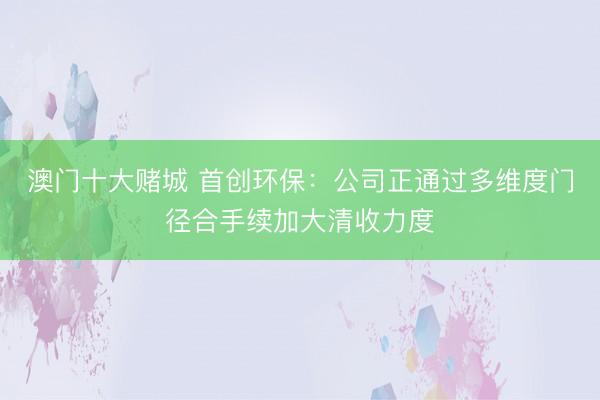 澳门十大赌城 首创环保：公司正通过多维度门径合手续加大清收力度