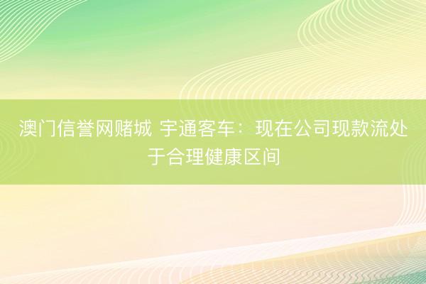 澳门信誉网赌城 宇通客车：现在公司现款流处于合理健康区间