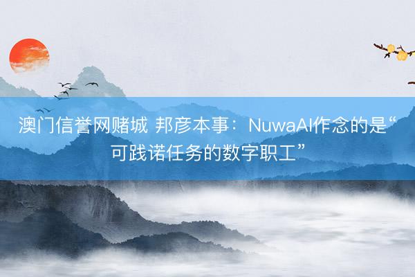 澳门信誉网赌城 邦彦本事：NuwaAI作念的是“可践诺任务的数字职工”