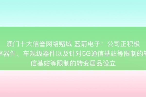 澳门十大信誉网络赌城 蓝箭电子：公司正积极拓展新式功率器件、车规级器件以及针对5G通信基站等限制的转变居品设立