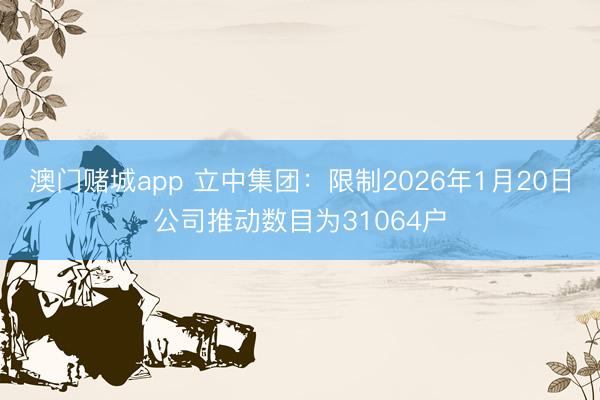 澳门赌城app 立中集团：限制2026年1月20日公司推动数目为31064户