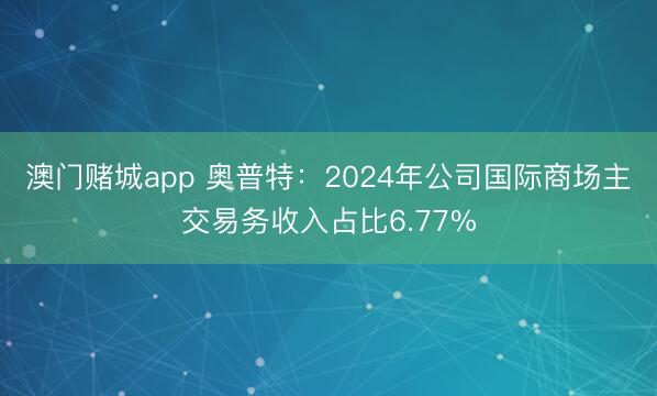 澳门赌城app 奥普特：2024年公司国际商场主交易务收入占比6.77%