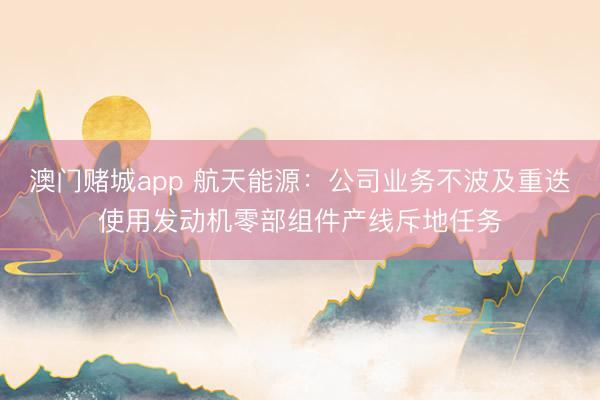 澳门赌城app 航天能源：公司业务不波及重迭使用发动机零部组件产线斥地任务