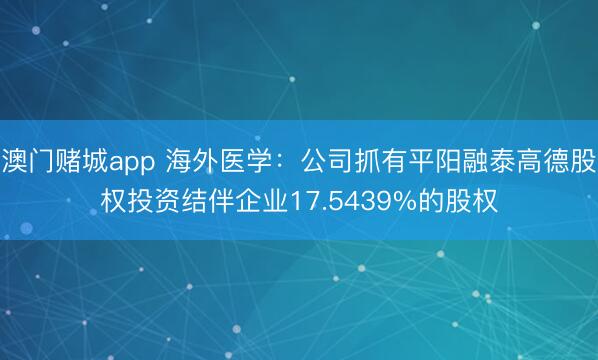 澳门赌城app 海外医学：公司抓有平阳融泰高德股权投资结伴企业17.5439%的股权