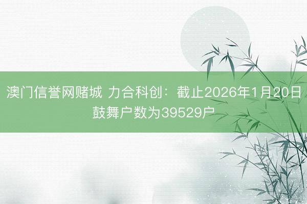 澳门信誉网赌城 力合科创：截止2026年1月20日鼓舞户数为39529户